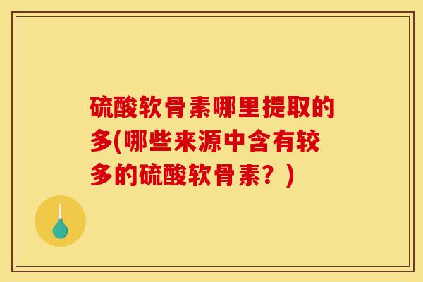 硫酸软骨素哪里提取的多(哪些来源中含有较多的硫酸软骨素?) 硫酸软骨素哪里提取的多(哪些来源中含有较多的硫酸软骨素?)