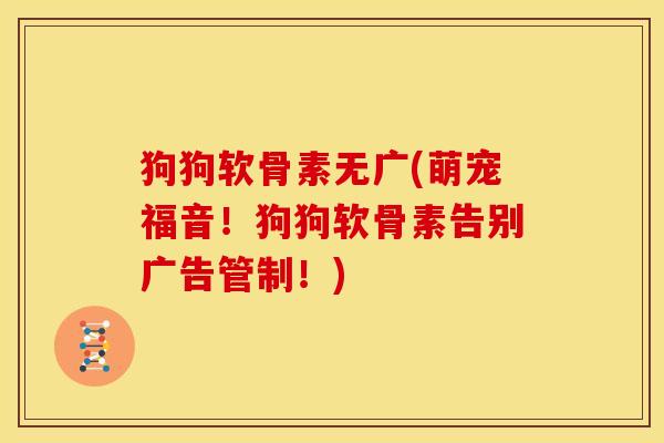 狗狗软骨素无广(萌宠福音!狗狗软骨素告别广告管制!) 狗狗软骨素无广(萌宠福音!狗狗软骨素告别广告管制!)