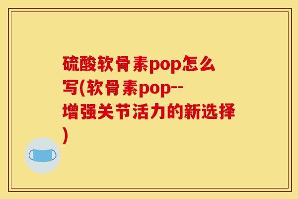 硫酸软骨素pop怎么写(软骨素pop--增强关节活力的新选择) 硫酸软骨素pop怎么写(软骨素pop--增强关节活力的新选择)