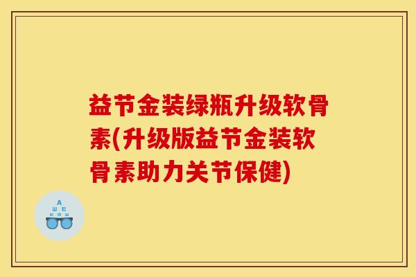 益节金装绿瓶升级软骨素(升级版益节金装软骨素助力关节保健) 益节金装绿瓶升级软骨素(升级版益节金装软骨素助力关节保健)
