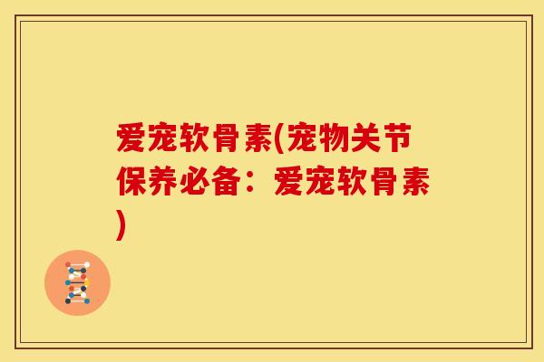 爱宠软骨素(宠物关节保养必备:爱宠软骨素) 爱宠软骨素(宠物关节保养必备:爱宠软骨素)