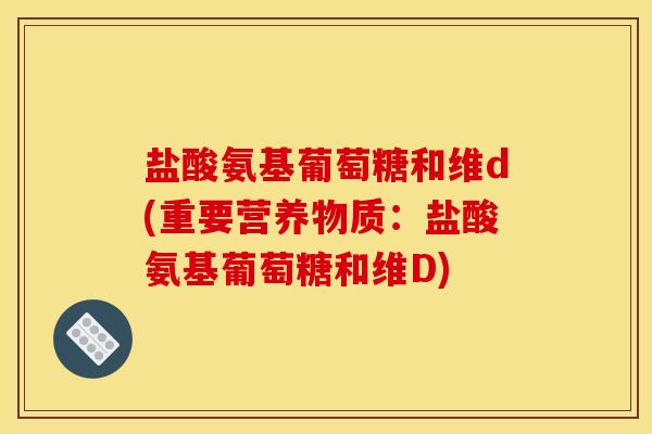 盐酸氨基葡萄糖和维d(重要营养物质:盐酸氨基葡萄糖和维D) 盐酸氨基葡萄糖和维d(重要营养物质:盐酸氨基葡萄糖和维D)
