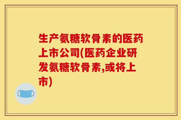 生产氨糖软骨素的医药上市公司(医药企业研发氨糖软骨素,或将上市)