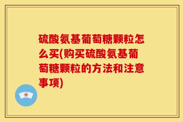 硫酸氨基葡萄糖颗粒怎么买(购买硫酸氨基葡萄糖颗粒的方法和注意事项) 硫酸氨基葡萄糖颗粒怎么买(购买硫酸氨基葡萄糖颗粒的方法和注意事项)