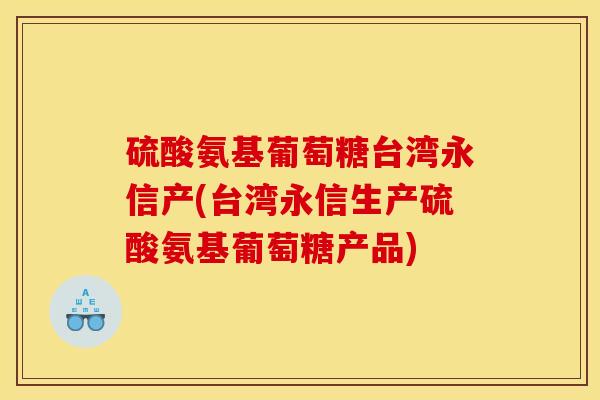 硫酸氨基葡萄糖台湾永信产(台湾永信生产硫酸氨基葡萄糖产品) 硫酸氨基葡萄糖台湾永信产(台湾永信生产硫酸氨基葡萄糖产品)