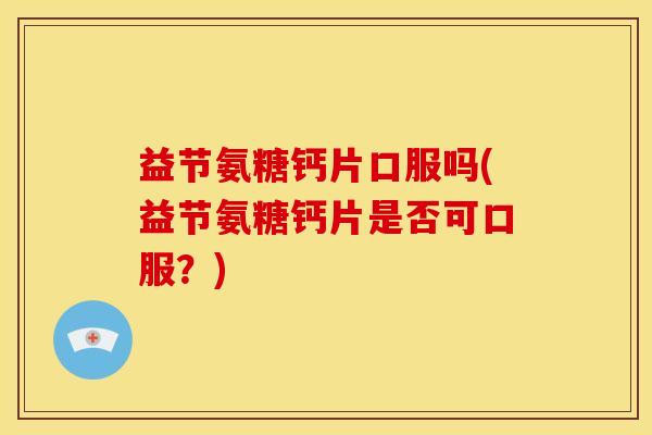 益节氨糖钙片口服吗(益节氨糖钙片是否可口服？)