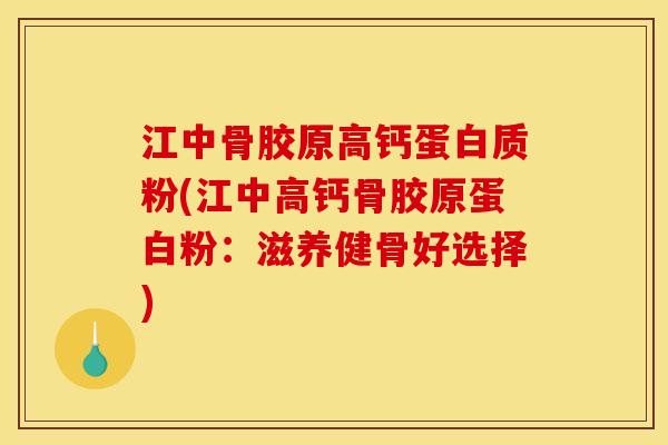江中骨胶原高钙蛋白质粉(江中高钙骨胶原蛋白粉：滋养健骨好选择)