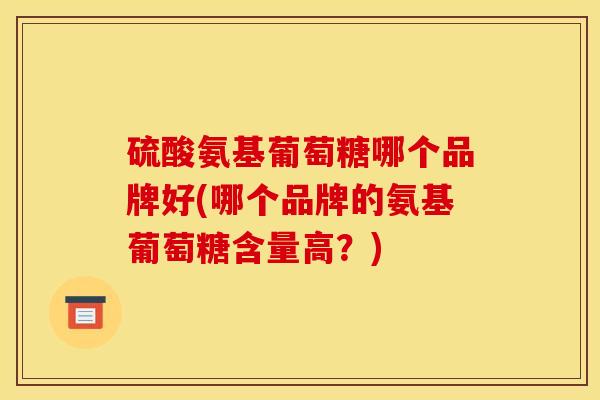 硫酸氨基葡萄糖哪个品牌好(哪个品牌的氨基葡萄糖含量高?) 硫酸氨基葡萄糖哪个品牌好(哪个品牌的氨基葡萄糖含量高?)