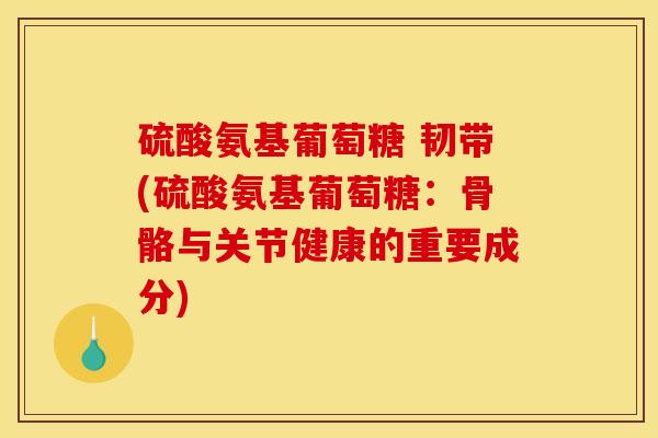 硫酸氨基葡萄糖 韧带(硫酸氨基葡萄糖：骨骼与关节健康的重要成分)