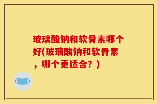 玻璃酸钠和软骨素哪个好(玻璃酸钠和软骨素，哪个更适合？)