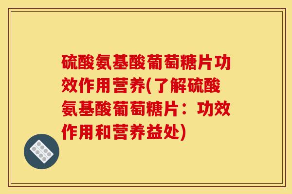 硫酸氨基酸葡萄糖片功效作用营养(了解硫酸氨基酸葡萄糖片:功效作用和营养益处) 硫酸氨基酸葡萄糖片功效作用营养(了解硫酸氨基酸葡萄糖片:功效作用和营养益处)