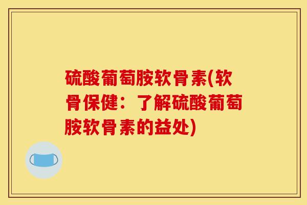 硫酸葡萄胺软骨素(软骨保健:了解硫酸葡萄胺软骨素的益处) 硫酸葡萄胺软骨素(软骨保健:了解硫酸葡萄胺软骨素的益处)