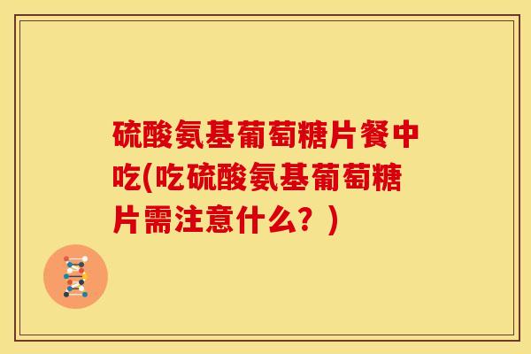 硫酸氨基葡萄糖片餐中吃(吃硫酸氨基葡萄糖片需注意什么?) 硫酸氨基葡萄糖片餐中吃(吃硫酸氨基葡萄糖片需注意什么?)