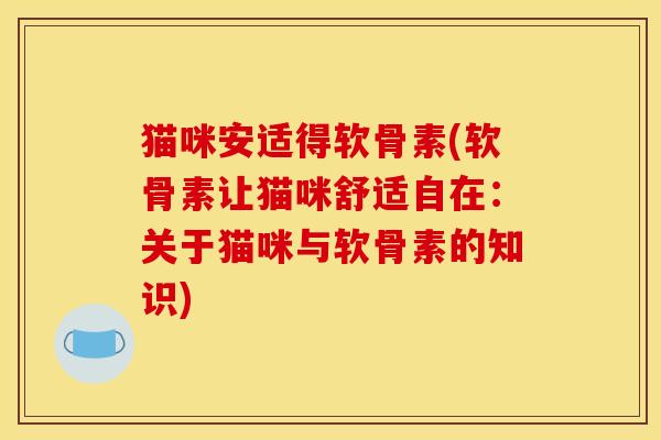 猫咪安适得软骨素(软骨素让猫咪舒适自在：关于猫咪与软骨素的知识)