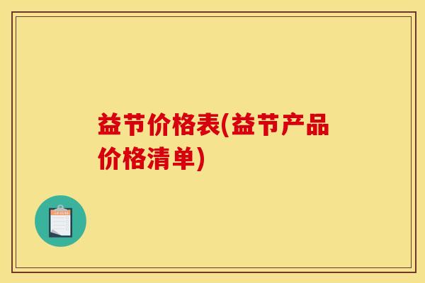 益节价格表(益节产品价格清单) 益节价格表(益节产品价格清单)