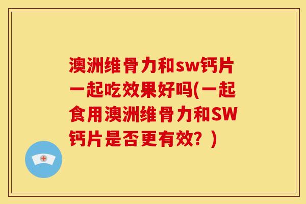 澳洲维骨力和sw钙片一起吃效果好吗(一起食用澳洲维骨力和SW钙片是否更有效?) 澳洲维骨力和sw钙片一起吃效果好吗(一起食用澳洲维骨力和SW钙片是否更有效?)