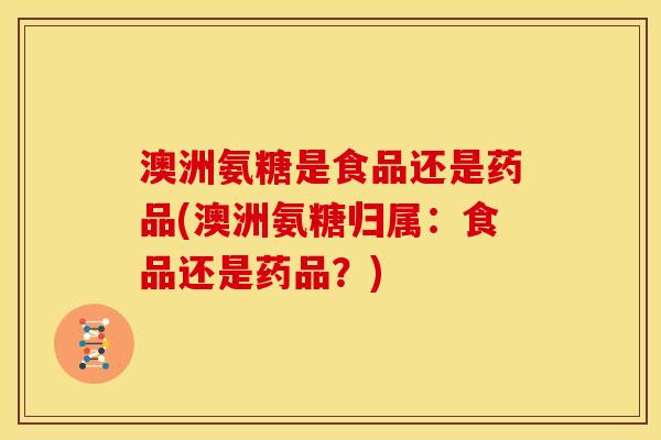 澳洲氨糖是食品还是药品(澳洲氨糖归属:食品还是药品?) 澳洲氨糖是食品还是药品(澳洲氨糖归属:食品还是药品?)
