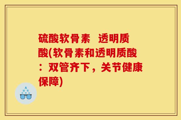 硫酸软骨素  透明质酸(软骨素和透明质酸：双管齐下，关节健康保障)