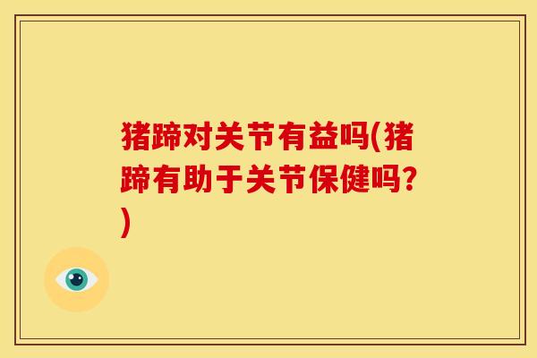 猪蹄对关节有益吗(猪蹄有助于关节保健吗?) 猪蹄对关节有益吗(猪蹄有助于关节保健吗?)