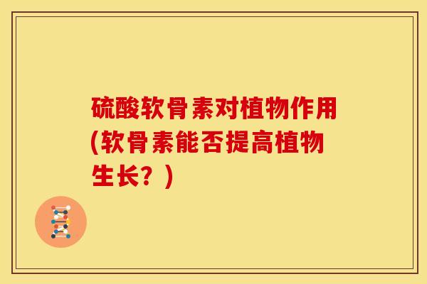 硫酸软骨素对植物作用(软骨素能否提高植物生长？)