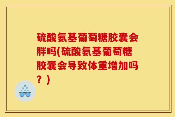 硫酸氨基葡萄糖胶囊会胖吗(硫酸氨基葡萄糖胶囊会导致体重增加吗？)