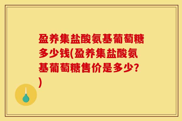 盈养集盐酸氨基葡萄糖多少钱(盈养集盐酸氨基葡萄糖售价是多少?) 盈养集盐酸氨基葡萄糖多少钱(盈养集盐酸氨基葡萄糖售价是多少?)