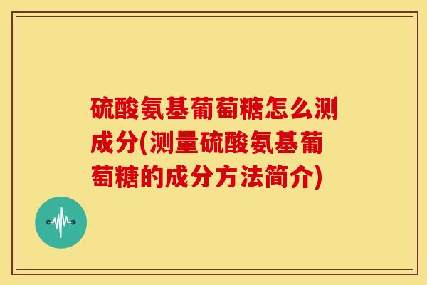 硫酸氨基葡萄糖怎么测成分(测量硫酸氨基葡萄糖的成分方法简介) 硫酸氨基葡萄糖怎么测成分(测量硫酸氨基葡萄糖的成分方法简介)