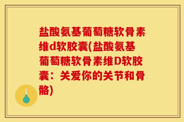 盐酸氨基葡萄糖软骨素维d软胶囊(盐酸氨基葡萄糖软骨素维D软胶囊:关爱你的关节和骨骼) 盐酸氨基葡萄糖软骨素维d软胶囊(盐酸氨基葡萄糖软骨素维D软胶囊:关爱你的关节和骨骼)