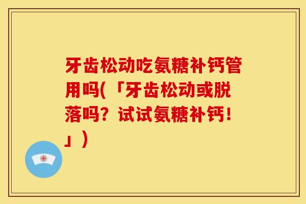牙齿松动吃氨糖补钙管用吗(「牙齿松动或脱落吗?试试氨糖补钙!」) 牙齿松动吃氨糖补钙管用吗(「牙齿松动或脱落吗?试试氨糖补钙!」)