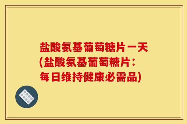 盐酸氨基葡萄糖片一天(盐酸氨基葡萄糖片:每日维持健康必需品) 盐酸氨基葡萄糖片一天(盐酸氨基葡萄糖片:每日维持健康必需品)