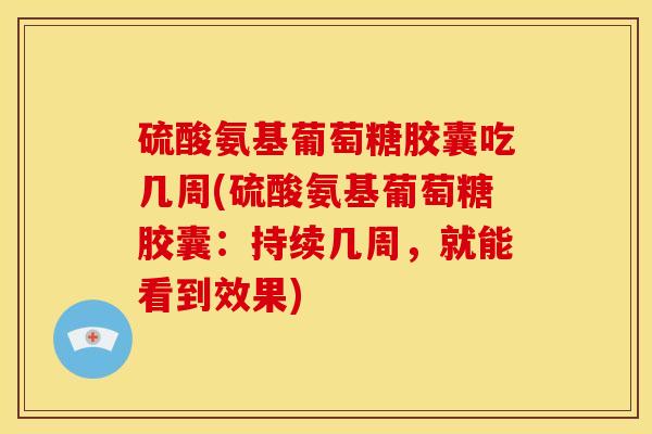 硫酸氨基葡萄糖胶囊吃几周(硫酸氨基葡萄糖胶囊：持续几周，就能看到效果)