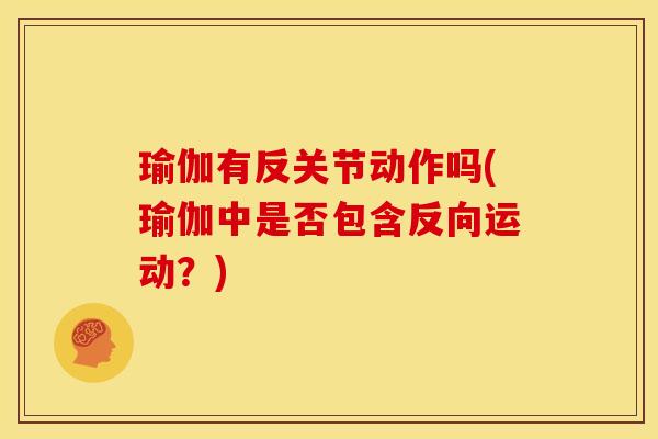 瑜伽有反关节动作吗(瑜伽中是否包含反向运动？)