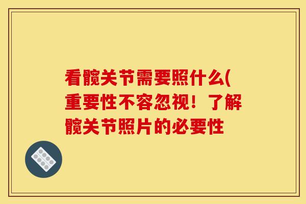 看髋关节需要照什么(重要性不容忽视！了解髋关节照片的必要性