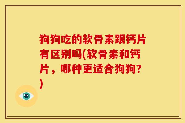 狗狗吃的软骨素跟钙片有区别吗(软骨素和钙片，哪种更适合狗狗？)