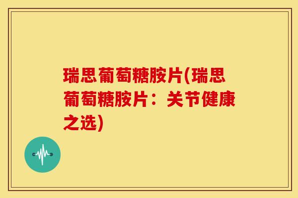 瑞思葡萄糖胺片(瑞思葡萄糖胺片:关节健康之选) 瑞思葡萄糖胺片(瑞思葡萄糖胺片:关节健康之选)