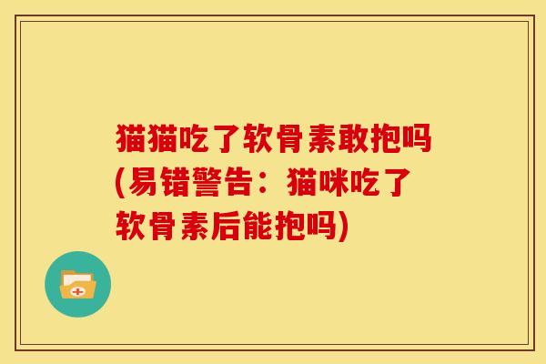 猫猫吃了软骨素敢抱吗(易错警告:猫咪吃了软骨素后能抱吗) 猫猫吃了软骨素敢抱吗(易错警告:猫咪吃了软骨素后能抱吗)