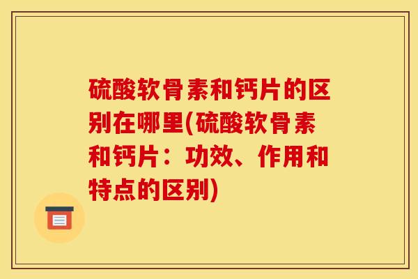 硫酸软骨素和钙片的区别在哪里(硫酸软骨素和钙片：功效、作用和特点的区别)