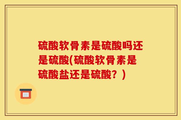 硫酸软骨素是硫酸吗还是硫酸(硫酸软骨素是硫酸盐还是硫酸？)