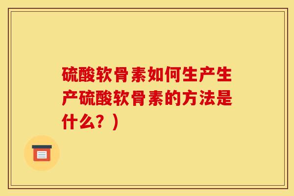硫酸软骨素如何生产生产硫酸软骨素的方法是什么？)
