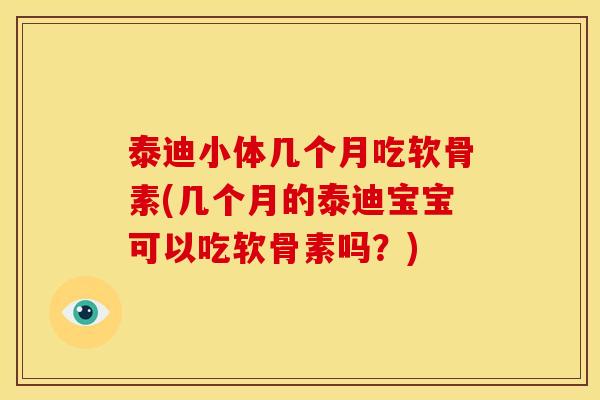 泰迪小体几个月吃软骨素(几个月的泰迪宝宝可以吃软骨素吗?) 泰迪小体几个月吃软骨素(几个月的泰迪宝宝可以吃软骨素吗?)