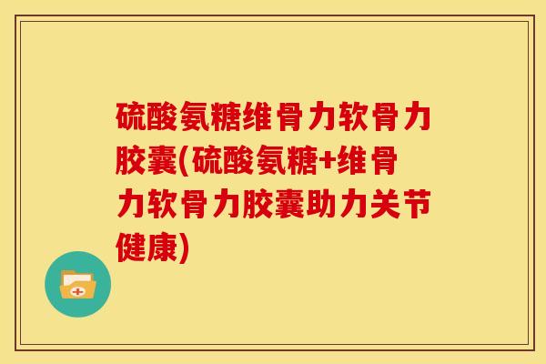 硫酸氨糖维骨力软骨力胶囊(硫酸氨糖+维骨力软骨力胶囊助力关节健康)