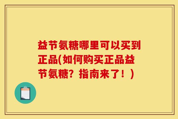 益节氨糖哪里可以买到正品(如何购买正品益节氨糖?指南来了!) 益节氨糖哪里可以买到正品(如何购买正品益节氨糖?指南来了!)