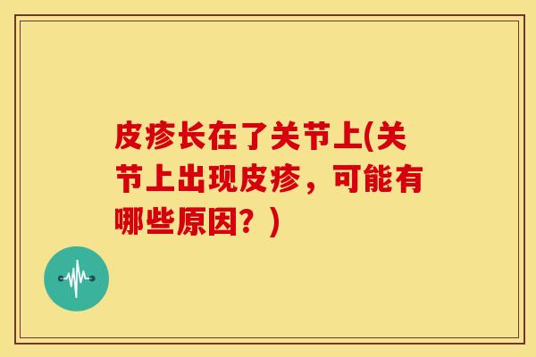 皮疹长在了关节上(关节上出现皮疹,可能有哪些原因?) 皮疹长在了关节上(关节上出现皮疹,可能有哪些原因?)