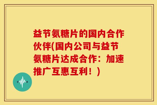 益节氨糖片的国内合作伙伴(国内公司与益节氨糖片达成合作：加速推广互惠互利！)