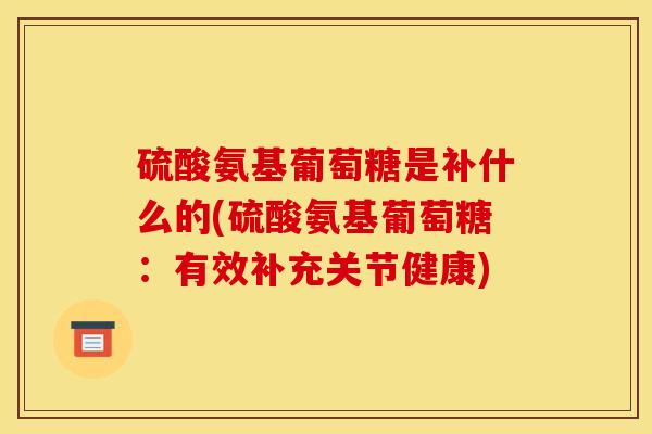 硫酸氨基葡萄糖是补什么的(硫酸氨基葡萄糖：有效补充关节健康)
