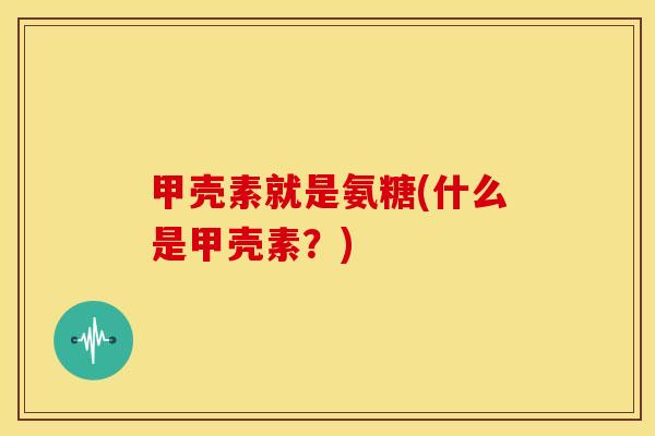 甲壳素就是氨糖(什么是甲壳素?) 甲壳素就是氨糖(什么是甲壳素?)