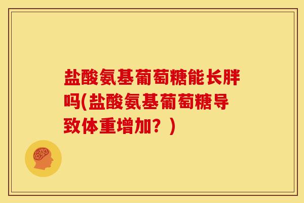 盐酸氨基葡萄糖能长胖吗(盐酸氨基葡萄糖导致体重增加?) 盐酸氨基葡萄糖能长胖吗(盐酸氨基葡萄糖导致体重增加?)