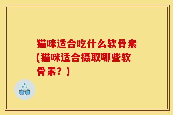 猫咪适合吃什么软骨素(猫咪适合摄取哪些软骨素?) 猫咪适合吃什么软骨素(猫咪适合摄取哪些软骨素?)
