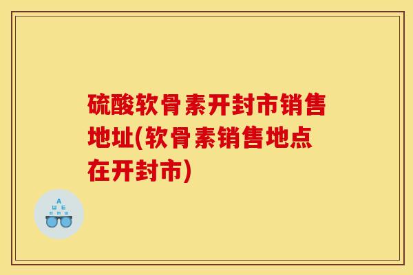 硫酸软骨素开封市销售地址(软骨素销售地点在开封市)