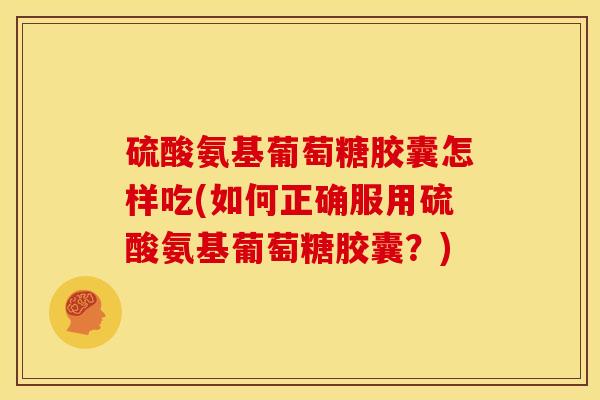 硫酸氨基葡萄糖胶囊怎样吃(如何正确服用硫酸氨基葡萄糖胶囊?) 硫酸氨基葡萄糖胶囊怎样吃(如何正确服用硫酸氨基葡萄糖胶囊?)